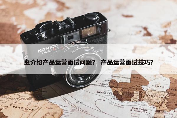虫介绍产品运营面试问题？ 产品运营面试技巧？