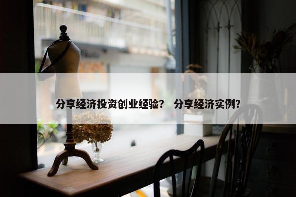 分享经济投资创业经验？ 分享经济实例？