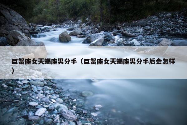 巨蟹座女天蝎座男分手（巨蟹座女天蝎座男分手后会怎样）