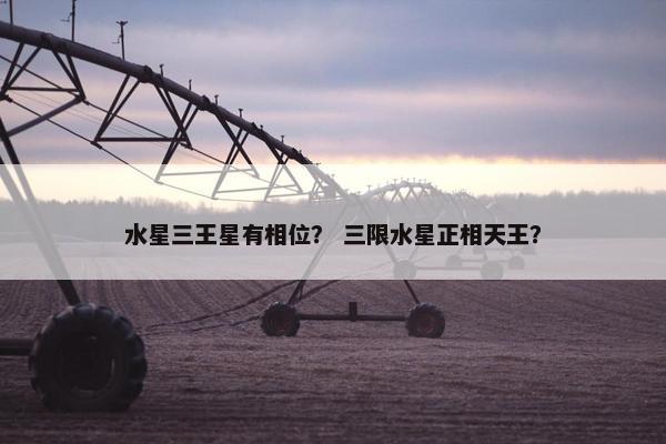 水星三王星有相位？ 三限水星正相天王？