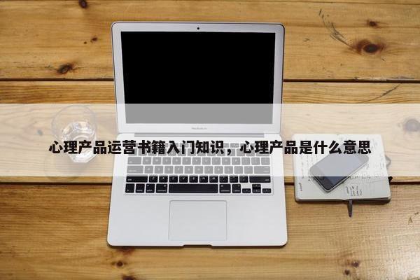 心理产品运营书籍入门知识，心理产品是什么意思