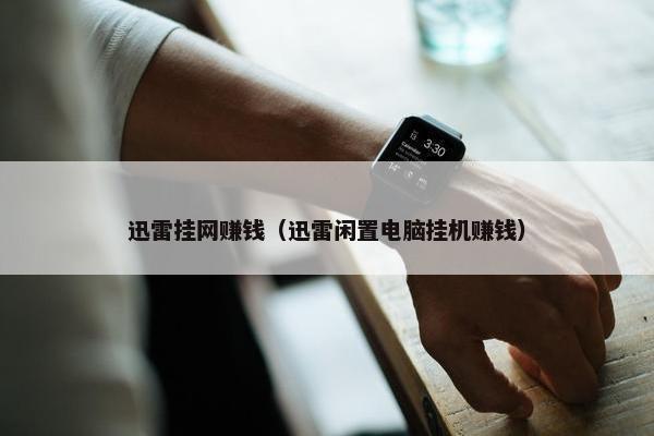 迅雷挂网赚钱（迅雷闲置电脑挂机赚钱）