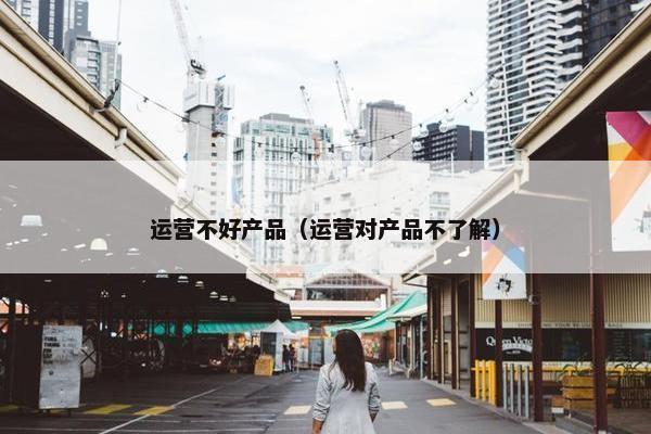 运营不好产品（运营对产品不了解）