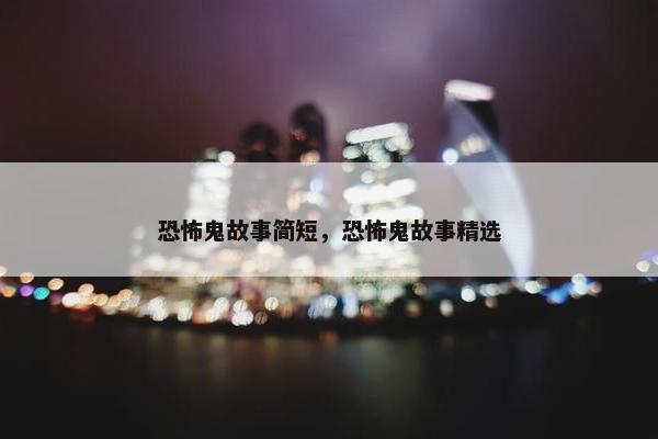 恐怖鬼故事简短，恐怖鬼故事精选