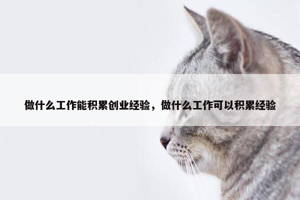 做什么工作能积累创业经验，做什么工作可以积累经验