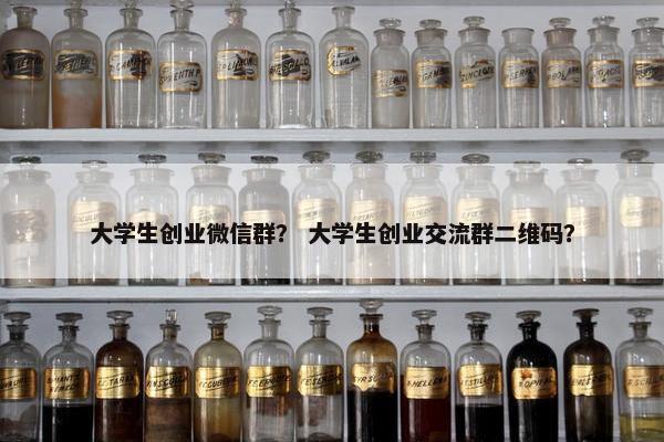 大学生创业微信群？ 大学生创业交流群二维码？