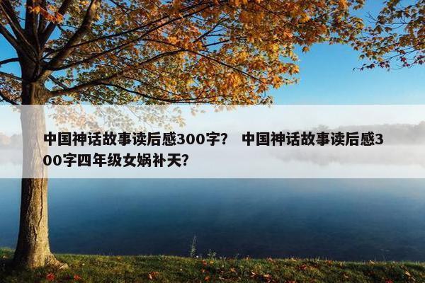 中国神话故事读后感300字？ 中国神话故事读后感300字四年级女娲补天？