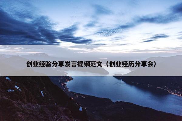 创业经验分享发言提纲范文（创业经历分享会）