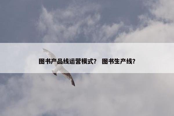 图书产品线运营模式？ 图书生产线？