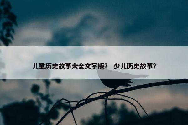 儿童历史故事大全文字版？ 少儿历史故事？