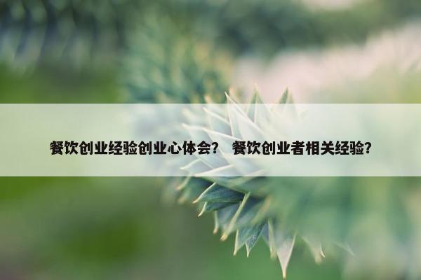 餐饮创业经验创业心体会？ 餐饮创业者相关经验？