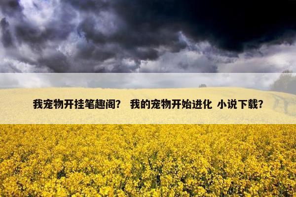 我宠物开挂笔趣阁？ 我的宠物开始进化 小说下载？
