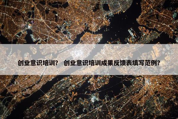 创业意识培训？ 创业意识培训成果反馈表填写范例？