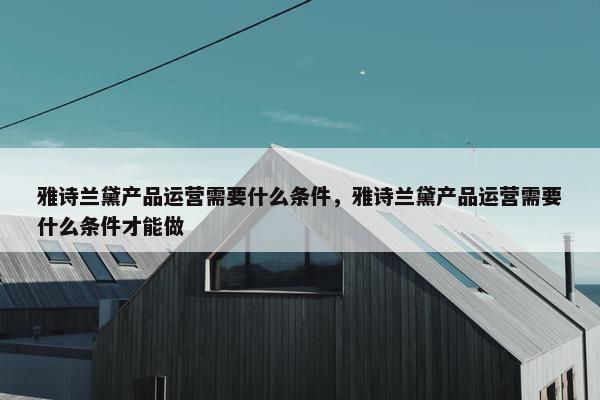 雅诗兰黛产品运营需要什么条件，雅诗兰黛产品运营需要什么条件才能做