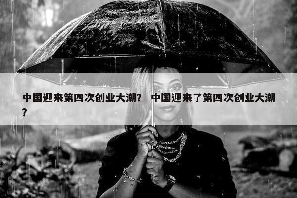 中国迎来第四次创业大潮？ 中国迎来了第四次创业大潮？