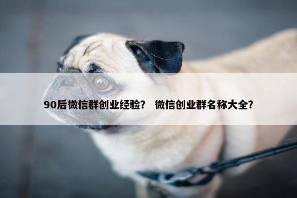 90后微信群创业经验？ 微信创业群名称大全？