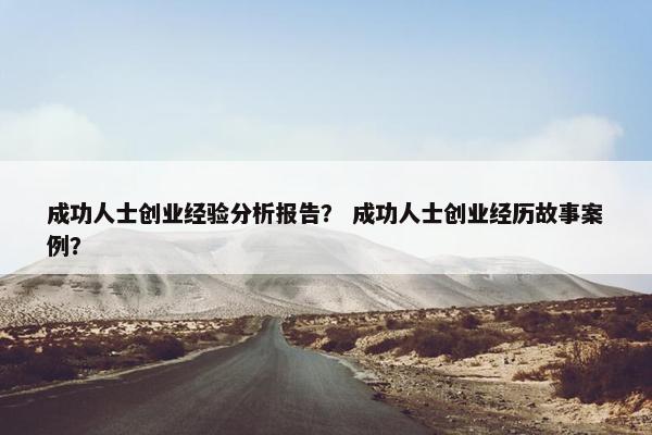 成功人士创业经验分析报告？ 成功人士创业经历故事案例？