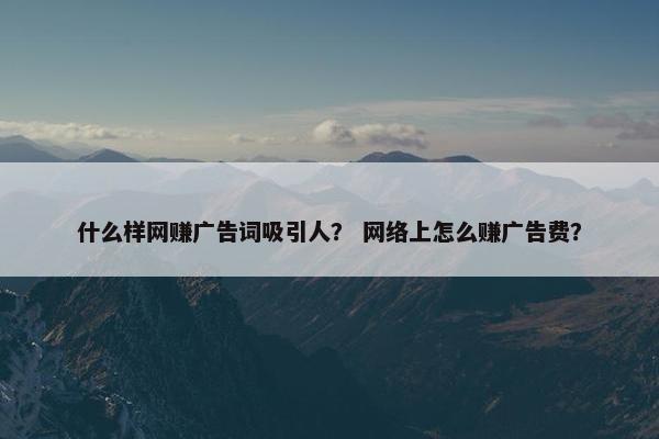 什么样网赚广告词吸引人？ 网络上怎么赚广告费？
