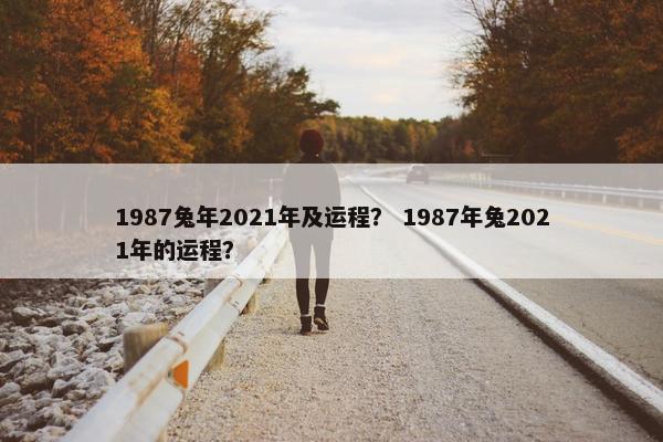 1987兔年2021年及运程？ 1987年兔2021年的运程？