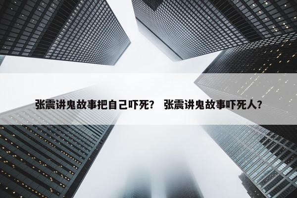 张震讲鬼故事把自己吓死？ 张震讲鬼故事吓死人？