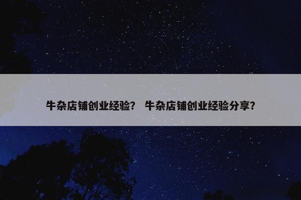 牛杂店铺创业经验？ 牛杂店铺创业经验分享？