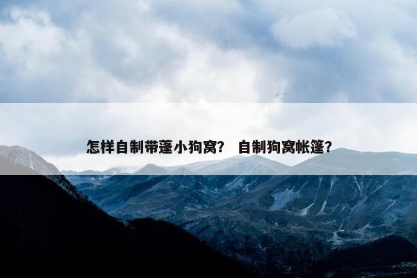 怎样自制带蓬小狗窝？ 自制狗窝帐篷？