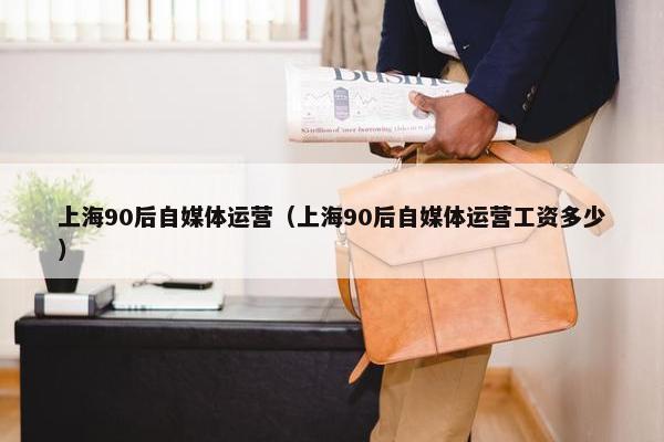 上海90后自媒体运营（上海90后自媒体运营工资多少）
