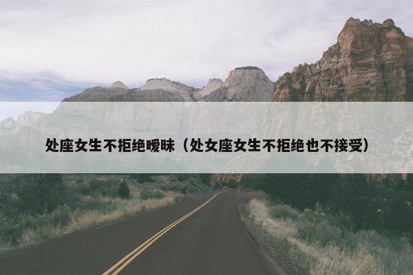 处座女生不拒绝暧昧（处女座女生不拒绝也不接受）