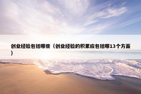 创业经验包括哪些（创业经验的积累应包括哪13个方面）