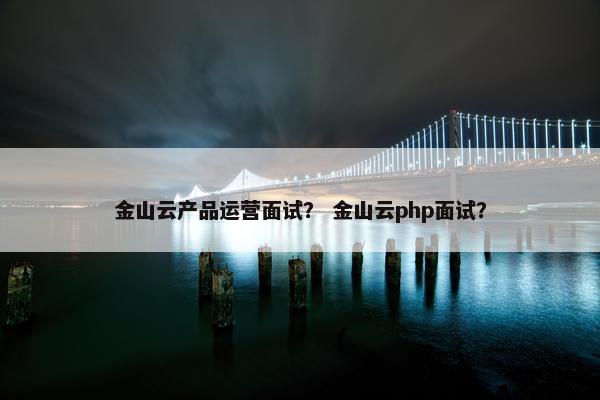 金山云产品运营面试？ 金山云php面试？