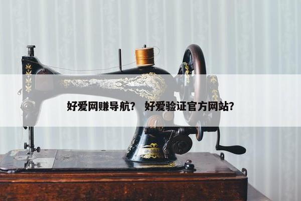 好爱网赚导航？ 好爱验证官方网站？