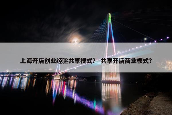 上海开店创业经验共享模式？ 共享开店商业模式？