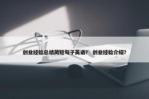 创业经验总结简短句子英语？ 创业经验介绍？
