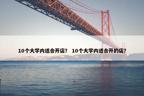 10个大学内适合开店？ 10个大学内适合开的店？