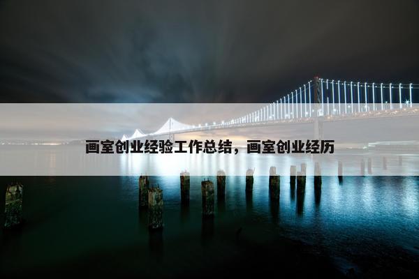 画室创业经验工作总结，画室创业经历