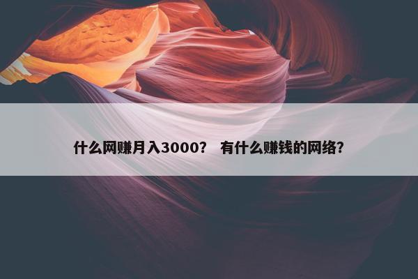 什么网赚月入3000？ 有什么赚钱的网络？