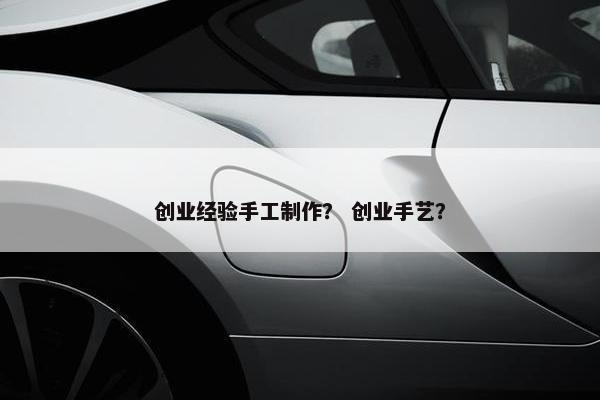 创业经验手工制作？ 创业手艺？