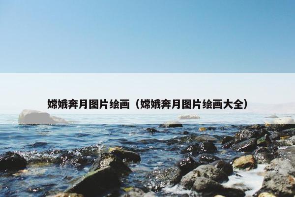 嫦娥奔月图片绘画（嫦娥奔月图片绘画大全）