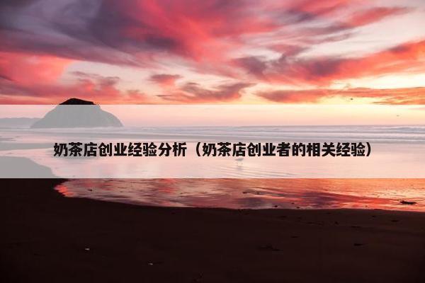 奶茶店创业经验分析（奶茶店创业者的相关经验）