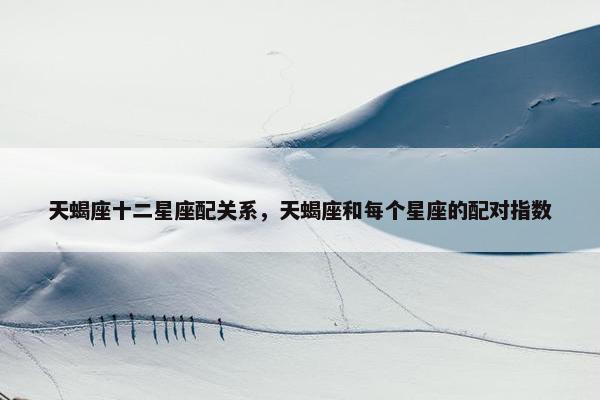 天蝎座十二星座配关系，天蝎座和每个星座的配对指数