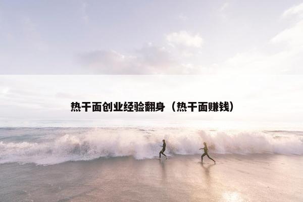热干面创业经验翻身（热干面赚钱）