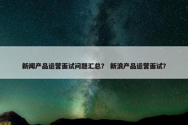 新闻产品运营面试问题汇总？ 新浪产品运营面试？