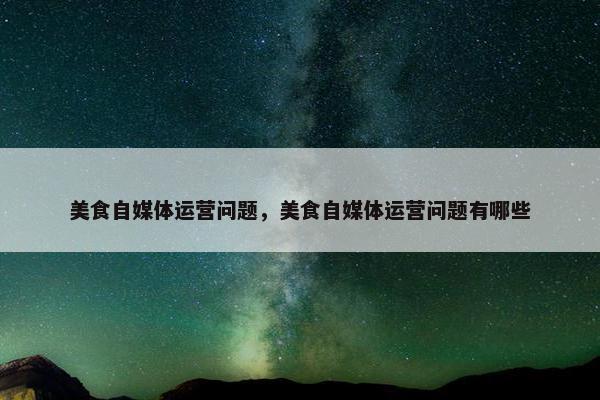 美食自媒体运营问题，美食自媒体运营问题有哪些