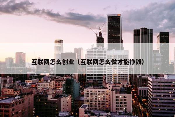 互联网怎么创业（互联网怎么做才能挣钱）