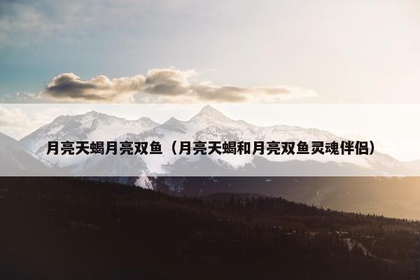 月亮天蝎月亮双鱼（月亮天蝎和月亮双鱼灵魂伴侣）