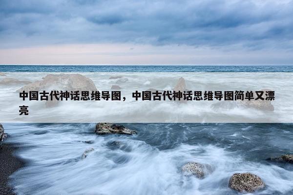中国古代神话思维导图，中国古代神话思维导图简单又漂亮