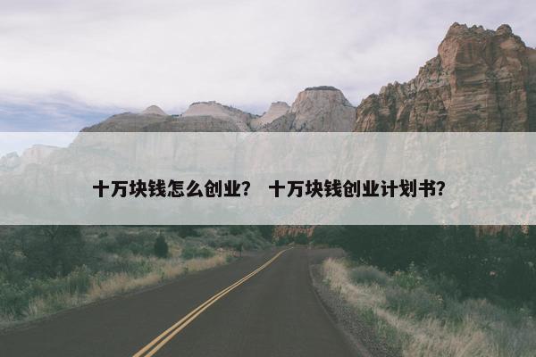 十万块钱怎么创业？ 十万块钱创业计划书？