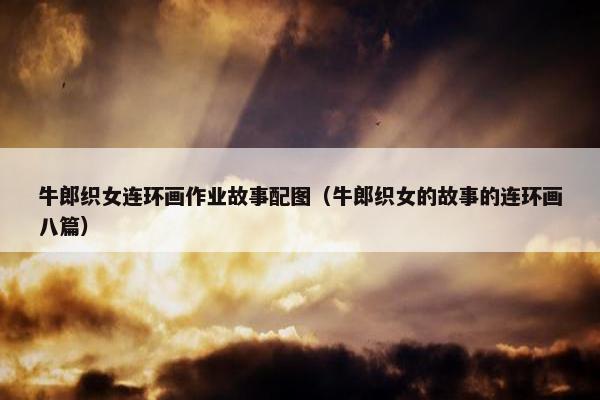 牛郎织女连环画作业故事配图（牛郎织女的故事的连环画八篇）