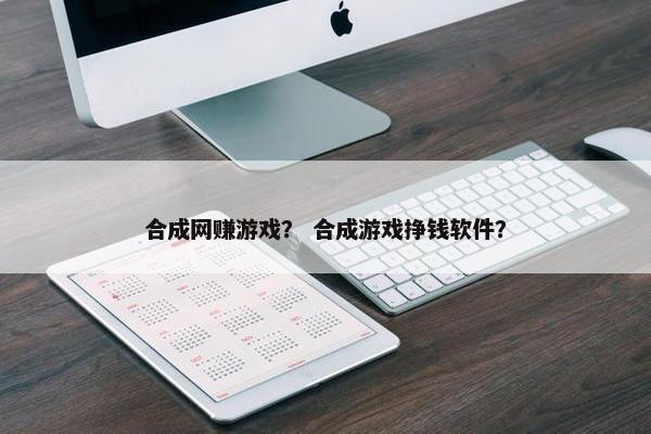 合成网赚游戏？ 合成游戏挣钱软件？