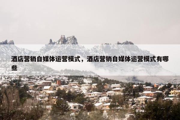 酒店营销自媒体运营模式，酒店营销自媒体运营模式有哪些